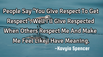 People Say "You Give Respect To Get Respect". Well I