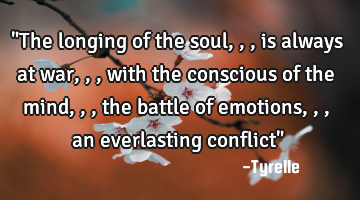 "The longing of the soul,,,is always at war,,,with the conscious of the mind,,,the battle of