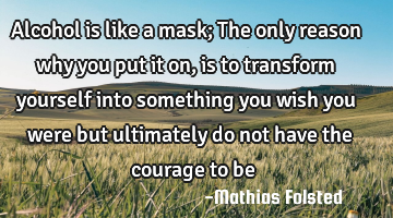 Alcohol is like a mask; The only reason why you put it on, is to transform yourself into something