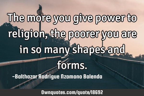 The more you give power to religion, the poorer you are in so many shapes and