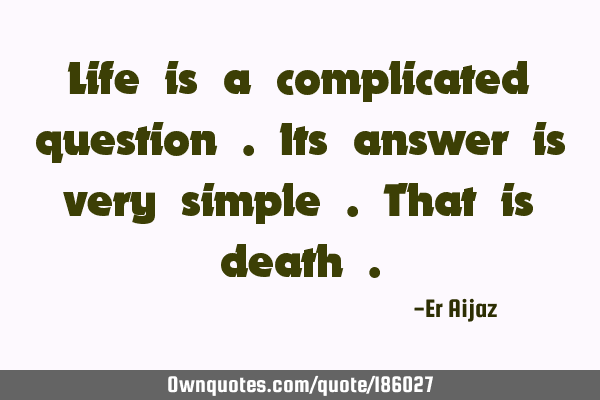 Life is a complicated question . Its answer is very simple . That is death
