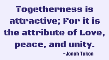 Togetherness is attractive; For it is the attribute of Love, peace, and unity.