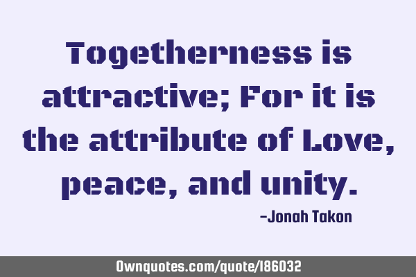 Togetherness is attractive; For it is the attribute of Love, peace, and