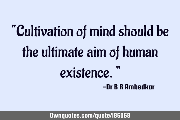 “Cultivation of mind should be the ultimate aim of human existence.”