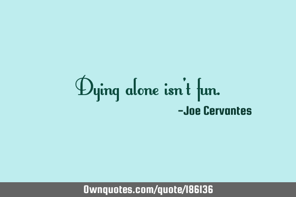 Dying Alone Isn T Fun Ownquotes Com