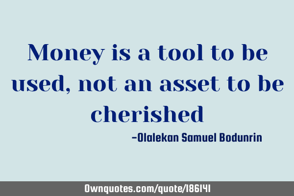 Money is a tool to be used, not an asset to be