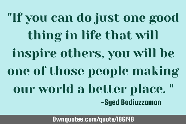 "If you can do just one good thing in life that will inspire others, you will be one of those