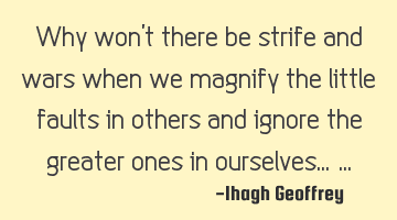 Why won’t there be strife and wars when we magnify the little faults in others and ignore the