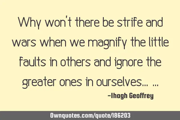 Why won’t there be strife and wars when we magnify the little faults in others and ignore the