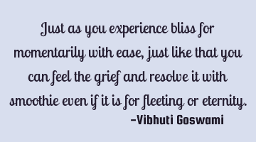 Just as you experience bliss for momentarily with ease, just like that you can feel the grief and