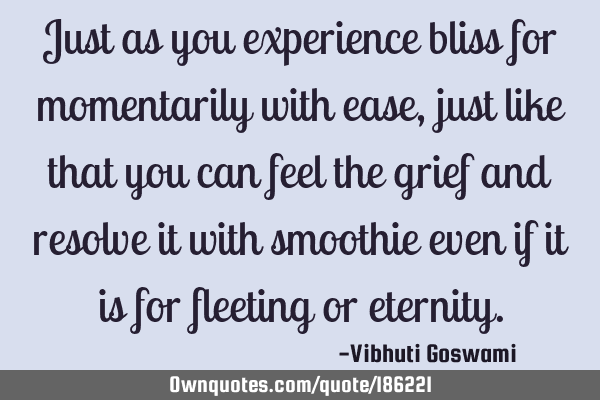 Just as you experience bliss for momentarily with ease, just like that you can feel the grief and