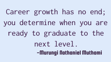 Career growth has no end; you determine when you are ready to graduate to the next level.