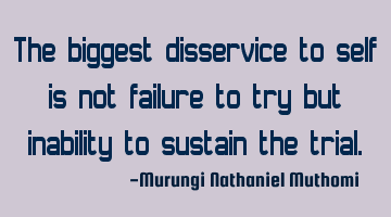 The biggest disservice to self is not failure to try but inability to sustain the trial.