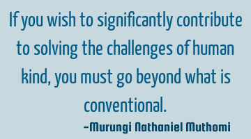 If you wish to significantly contribute to solving the challenges of human kind, you must go beyond