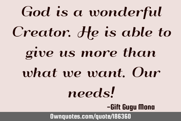 God is a wonderful Creator. He is able to give us more than what we want. Our needs!
