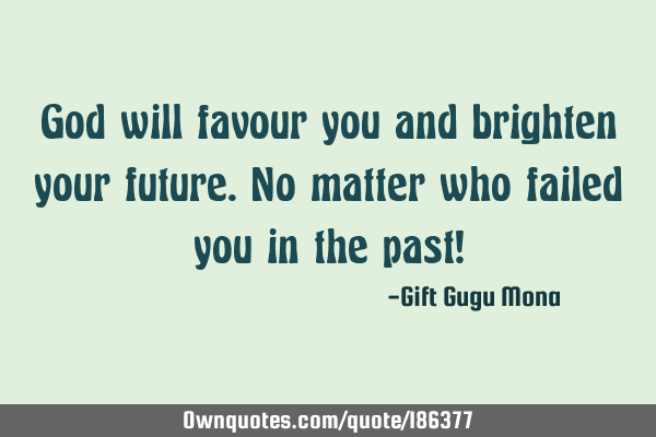 God will favour you and brighten your future. No matter who failed you in the past!