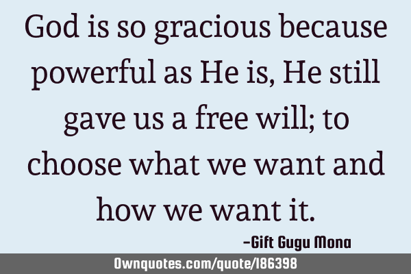 God is so gracious because powerful as He is, He still gave us a free will; to choose what we want