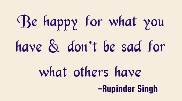 Be happy for what you have & don