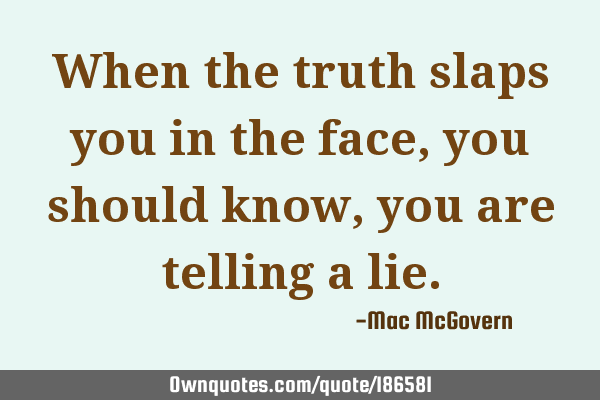 When the truth slaps you in the face, you should know, you are telling a