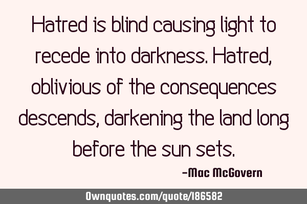 Hatred is blind
causing light to recede
into darkness.
Hatred,
oblivious of the consequences