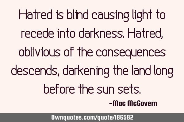 Hatred is blind
causing light to recede
into darkness.

Hatred,
oblivious of the consequences
