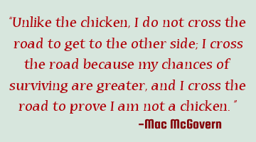 “Unlike the chicken, I do not cross the road to get to the other side; I cross the road because
