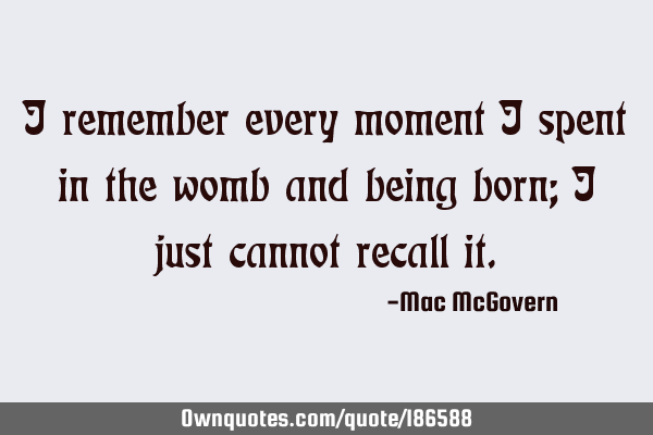 I remember every moment I spent in the womb and being born; I just cannot recall