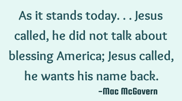 As it stands today...


Jesus called,
he did not talk about blessing America;

Jesus called,
