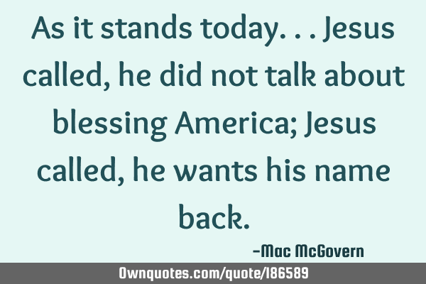 As it stands today...
Jesus called,
he did not talk about blessing America;
Jesus called,