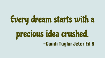 Every dream starts with a precious idea crushed.