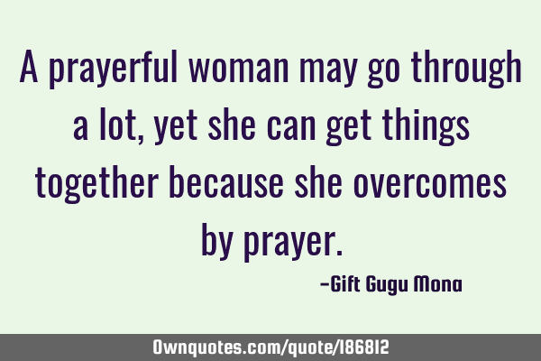 A prayerful woman may go through a lot, yet she can get things together because she overcomes by