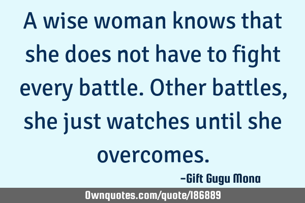 A wise woman knows that she does not have to fight every battle. Other battles, she just watches