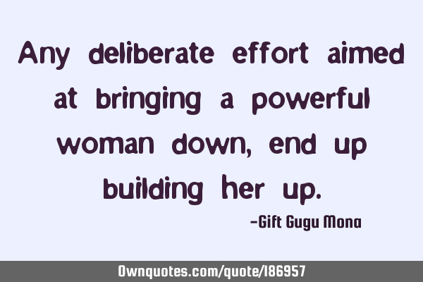 Any deliberate effort aimed at bringing a powerful woman down, end up building her