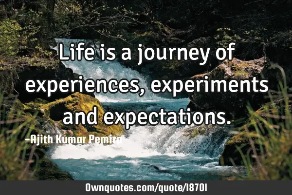 Life is a journey of experiences, experiments and