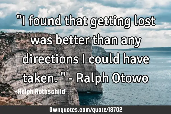 "I found that getting lost was better than any directions I could have taken." - Ralph O