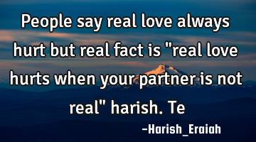 People say real love always hurt but real fact is "real love hurts when your partner is not real"
