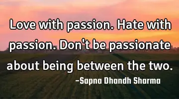 Love with passion. Hate with passion. Don