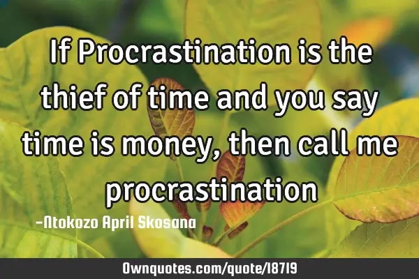 If Procrastination is the thief of time and you say time is money, then call me