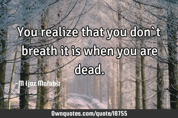 You realize that you don`t breath it is when you are