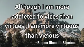 Although I am more addicted to vices than virtues, I am more virtuous than