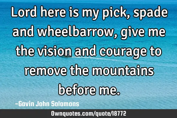 Lord here is my pick, spade and wheelbarrow, give me the vision and courage to remove the mountains