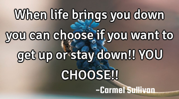 When life brings you down you can choose if you want to get up or stay down!! YOU CHOOSE!!