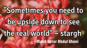 "Sometimes you need to be upside down to see the real world" ~ stargh