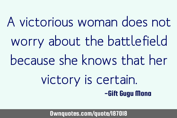 A victorious woman does not worry about the battlefield because she knows that her victory is