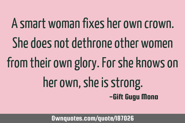A smart woman fixes her own crown. She does not dethrone other women from their own glory. For she
