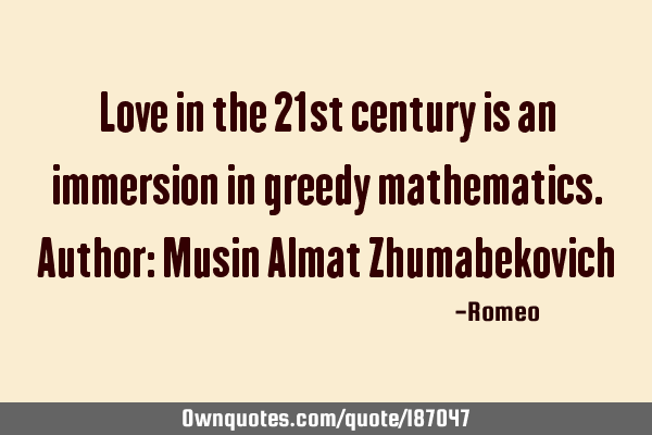 Love in the 21st century is an immersion in greedy mathematics.
Author: Musin Almat Z