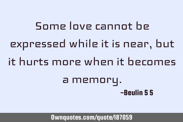 Some love cannot be expressed while it is near, but it hurts more when it becomes a