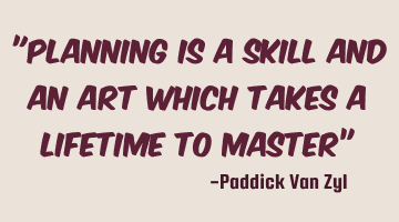"Planning is a skill and an art which takes a lifetime to master”
