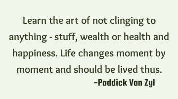 Learn the art of not clinging to anything - stuff, wealth or health and happiness. Life changes