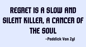 Regret is a slow and silent killer, a cancer of the soul